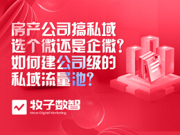 房产公司搞私域，选个微还是企微？如何建公司级的私域流量池？